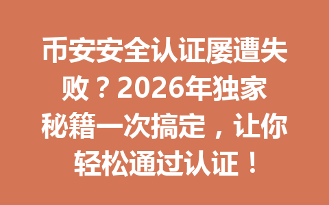 币安安全认证屡遭失败？2026年独家秘籍一次搞定，让你轻松通过认证！