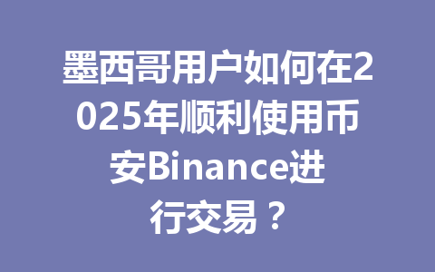 墨西哥用户如何在2025年顺利使用币安Binance进行交易? 墨西哥用户如何在2025年顺利使用币安Binance进行交易?