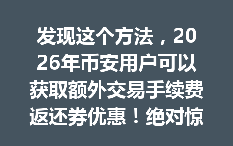 发现这个方法，2026年币安用户可以获取额外交易手续费返还券优惠！绝对惊喜！