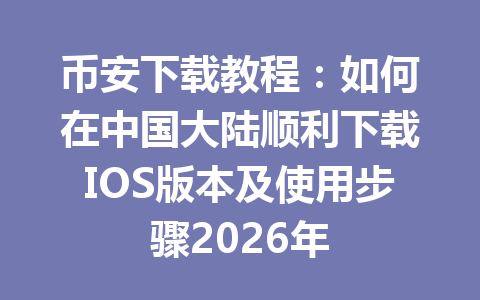 币安下载教程：如何在中国大陆顺利下载IOS版本及使用步骤2026年