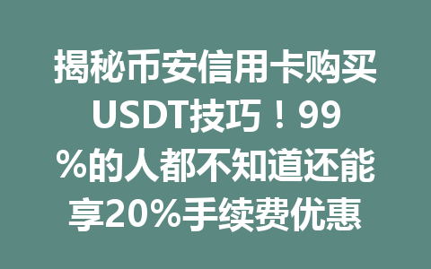 揭秘币安信用卡购买USDT技巧！99%的人都不知道还能享20%手续费优惠，更有推荐码福利加成！