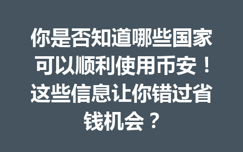你是否知道哪些国家可以顺利使用币安！这些信息让你错过省钱机会？