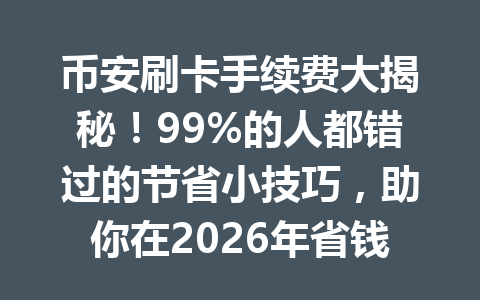 币安刷卡手续费大揭秘!99%的人都错过的节省小技巧,助你在2026年省钱翻倍! 币安刷卡手续费大揭秘!99%的人都错过的节省小技巧,助你在2026年省钱翻倍!