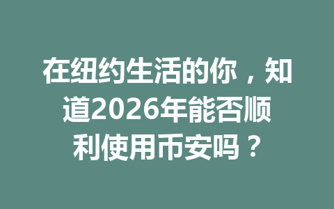 在纽约生活的你，知道2026年能否顺利使用币安吗？
