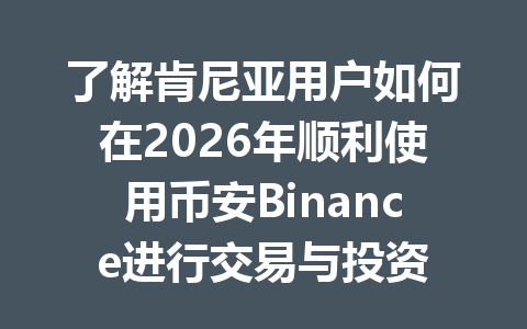 了解肯尼亚用户如何在2026年顺利使用币安Binance进行交易与投资