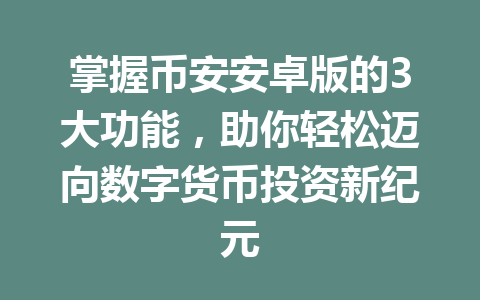 掌握币安安卓版的3大功能，助你轻松迈向数字货币投资新纪元
