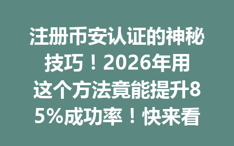 注册币安认证的神秘技巧！2026年用这个方法竟能提升85%成功率！快来看看你是否错过了这次大好机会！