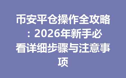 币安平仓操作全攻略：2026年新手必看详细步骤与注意事项