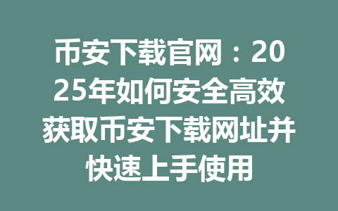 币安下载官网：2025年如何安全高效获取币安下载网址并快速上手使用