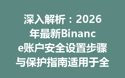 深入解析：2026年最新Binance账户安全设置步骤与保护指南适用于全用户
