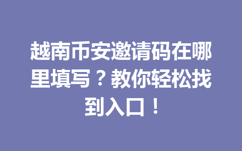 越南币安邀请码在哪里填写？教你轻松找到入口！