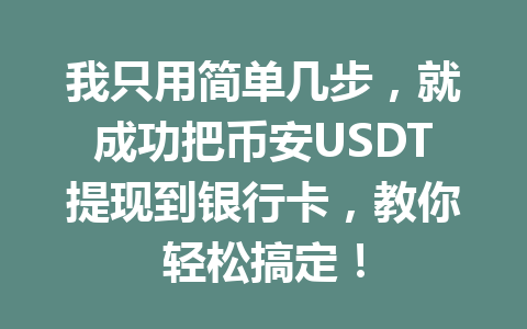 我只用简单几步，就成功把币安USDT提现到银行卡，教你轻松搞定！