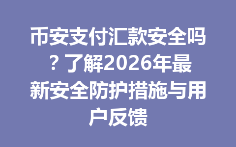 币安支付汇款安全吗？了解2026年最新安全防护措施与用户反馈