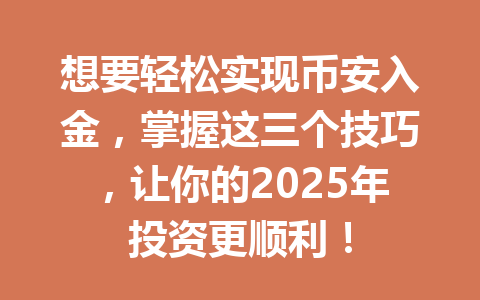 想要轻松实现币安入金,掌握这三个技巧,让你的2025年投资更顺利! 想要轻松实现币安入金,掌握这三个技巧,让你的2025年投资更顺利!