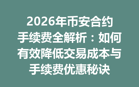2026年币安合约手续费全解析：如何有效降低交易成本与手续费优惠秘诀