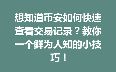 想知道币安如何快速查看交易记录?教你一个鲜为人知的小技巧! 想知道币安如何快速查看交易记录?教你一个鲜为人知的小技巧!
