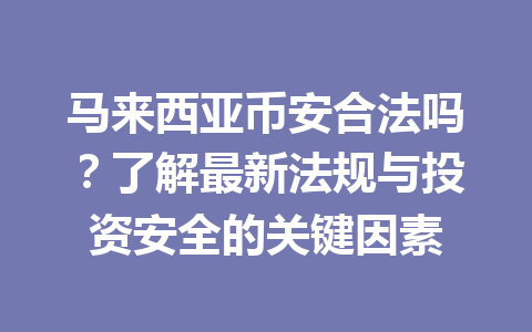 马来西亚币安合法吗?了解最新法规与投资安全的关键因素 马来西亚币安合法吗?了解最新法规与投资安全的关键因素
