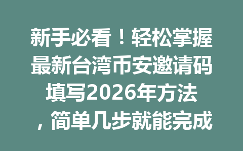 新手必看！轻松掌握最新台湾币安邀请码填写2026年方法，简单几步就能完成注册！