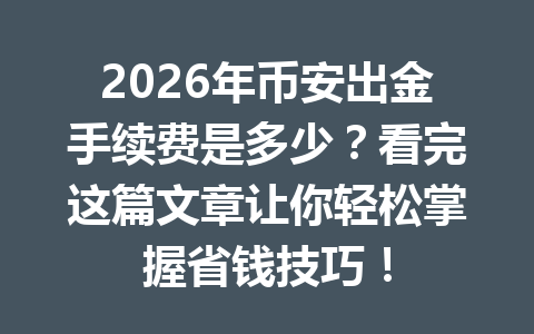 2026年币安出金手续费是多少?看完这篇文章让你轻松掌握省钱技巧! 2026年币安出金手续费是多少?看完这篇文章让你轻松掌握省钱技巧!