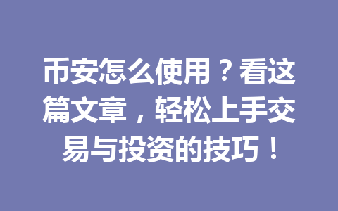 币安怎么使用？看这篇文章，轻松上手交易与投资的技巧！