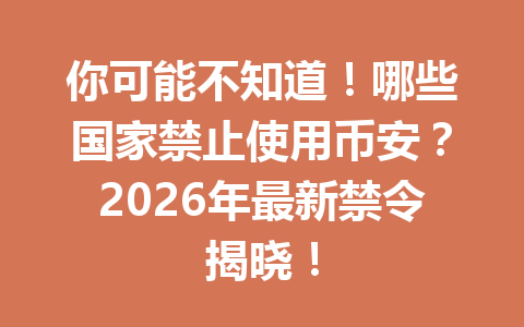 你可能不知道！哪些国家禁止使用币安？2026年最新禁令揭晓！