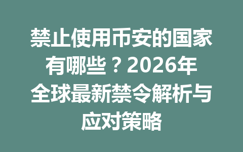 禁止使用币安的国家有哪些？2026年全球最新禁令解析与应对策略
