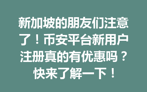 新加坡的朋友们注意了!币安平台新用户注册真的有优惠吗?快来了解一下! 新加坡的朋友们注意了!币安平台新用户注册真的有优惠吗?快来了解一下!