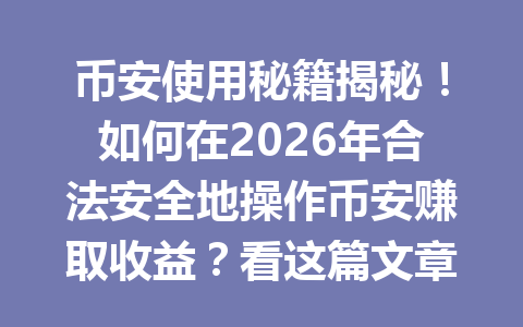 币安使用秘籍揭秘！如何在2026年合法安全地操作币安赚取收益？看这篇文章秒懂！