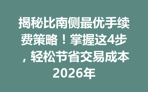 揭秘比南侧最优手续费策略！掌握这4步，轻松节省交易成本2026年