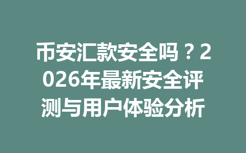 币安汇款安全吗？2026年最新安全评测与用户体验分析