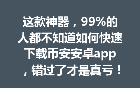 这款神器，99%的人都不知道如何快速下载币安安卓app，错过了才是真亏！