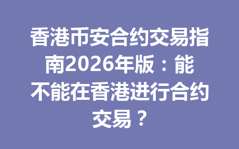 香港币安合约交易指南2026年版：能不能在香港进行合约交易？
