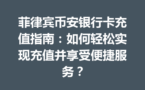 菲律宾币安银行卡充值指南:如何轻松实现充值并享受便捷服务? 菲律宾币安银行卡充值指南:如何轻松实现充值并享受便捷服务?