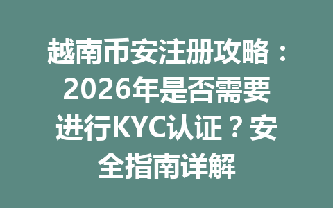 越南币安注册攻略:2026年是否需要进行KYC认证?安全指南详解 越南币安注册攻略:2026年是否需要进行KYC认证?安全指南详解