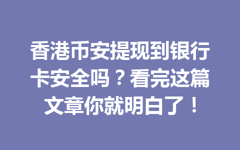 香港币安提现到银行卡安全吗？看完这篇文章你就明白了！