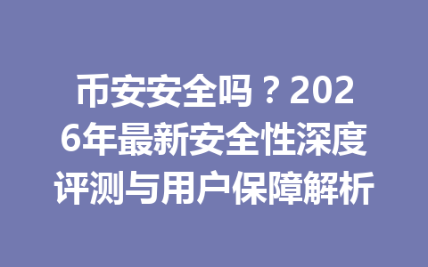 币安安全吗？2026年最新安全性深度评测与用户保障解析