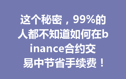 这个秘密，99%的人都不知道如何在binance合约交易中节省手续费！