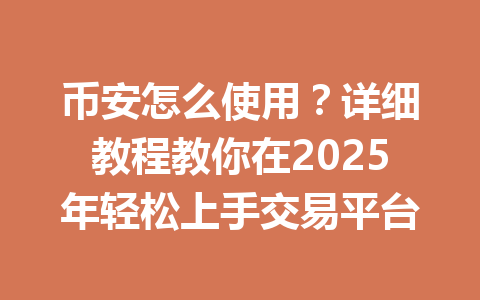 币安怎么使用?详细教程教你在2025年轻松上手交易平台 币安怎么使用?详细教程教你在2025年轻松上手交易平台