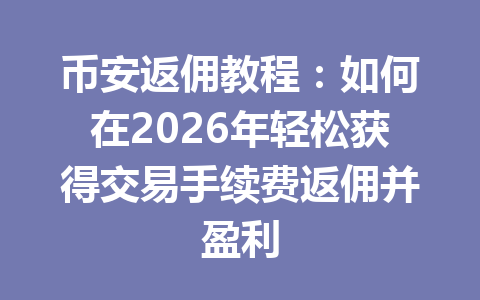 币安返佣教程：如何在2026年轻松获得交易手续费返佣并盈利