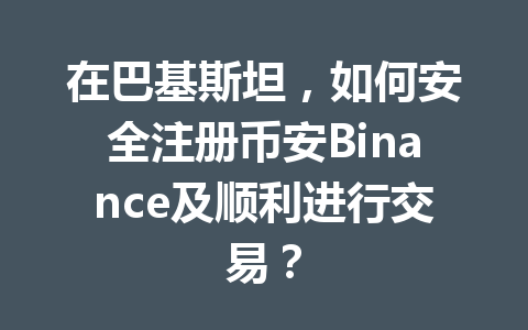在巴基斯坦，如何安全注册币安Binance及顺利进行交易？