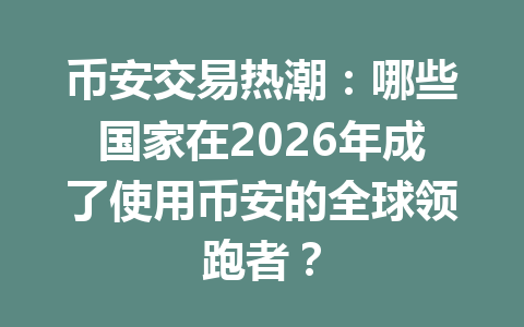 币安交易热潮：哪些国家在2026年成了使用币安的全球领跑者？