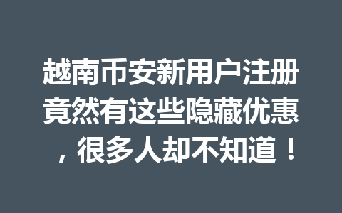 越南币安新用户注册竟然有这些隐藏优惠,很多人却不知道! 越南币安新用户注册竟然有这些隐藏优惠,很多人却不知道!