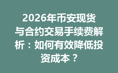 2026年币安现货与合约交易手续费解析：如何有效降低投资成本？