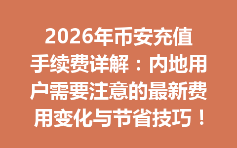 2026年币安充值手续费详解:内地用户需要注意的最新费用变化与节省技巧! 2026年币安充值手续费详解:内地用户需要注意的最新费用变化与节省技巧!