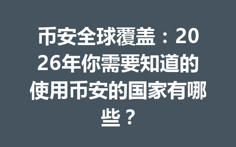 币安全球覆盖：2026年你需要知道的使用币安的国家有哪些？