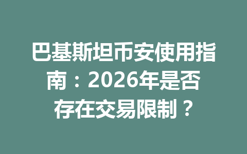 巴基斯坦币安使用指南：2026年是否存在交易限制？