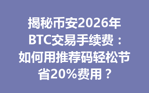 揭秘币安2026年BTC交易手续费：如何用推荐码轻松节省20%费用？