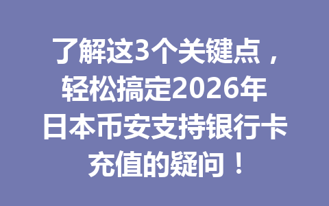 了解这3个关键点，轻松搞定2026年日本币安支持银行卡充值的疑问！
