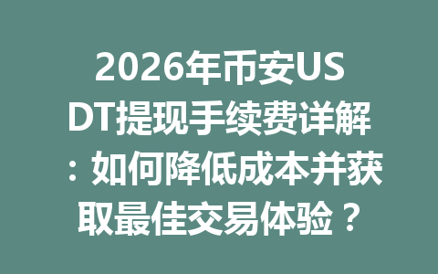 2026年币安USDT提现手续费详解：如何降低成本并获取最佳交易体验？