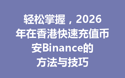 轻松掌握，2026年在香港快速充值币安Binance的方法与技巧